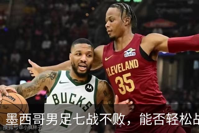 墨西哥男足七战不败，能否轻松战胜防守薄弱的塞尔维亚？